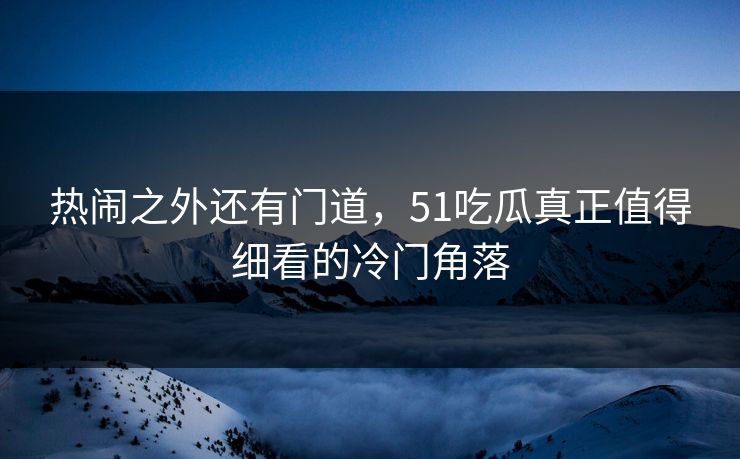 热闹之外还有门道,51吃瓜真正值得细看的冷门角落 热闹之外还有门道,51吃瓜真正值得细看的冷门角落