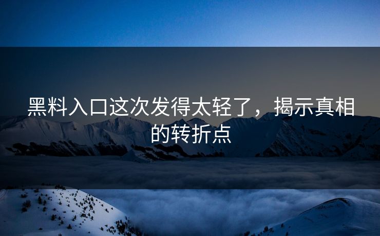 黑料入口这次发得太轻了，揭示真相的转折点