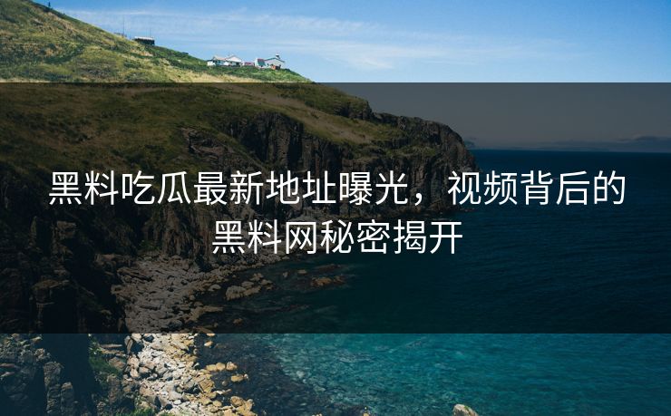 黑料吃瓜最新地址曝光，视频背后的黑料网秘密揭开