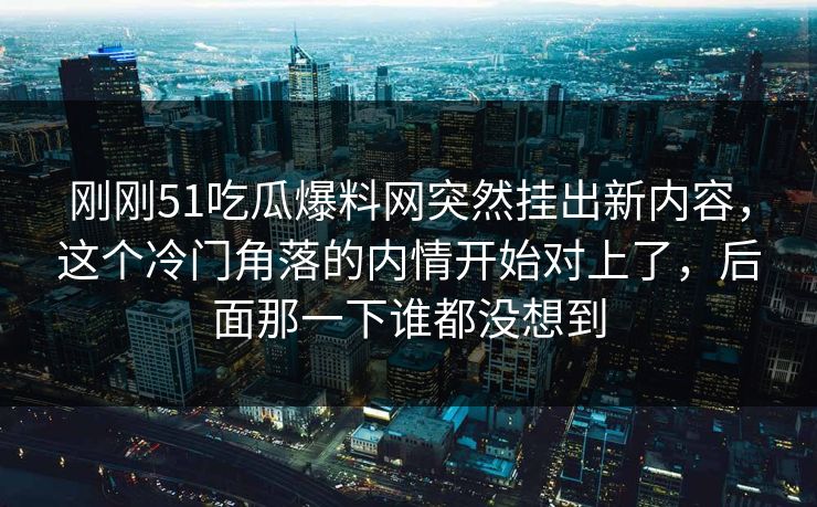 刚刚51吃瓜爆料网突然挂出新内容,这个冷门角落的内情开始对上了,后面那一下谁都没想到 刚刚51吃瓜爆料网突然挂出新内容,这个冷门角落的内情开始对上了,后面那一下谁都没想到