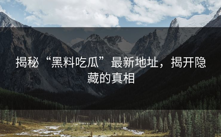 揭秘“黑料吃瓜”最新地址,揭开隐藏的真相 揭秘“黑料吃瓜”最新地址,揭开隐藏的真相