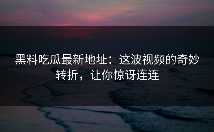 黑料吃瓜最新地址:这波视频的奇妙转折,让你惊讶连连 黑料吃瓜最新地址:这波视频的奇妙转折,让你惊讶连连