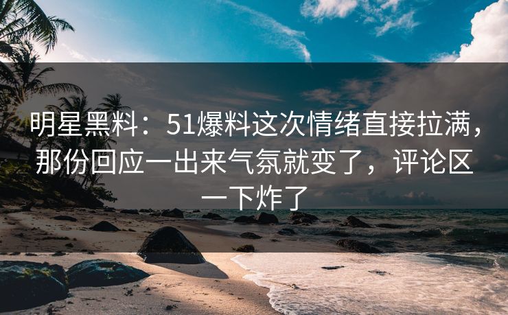 明星黑料:51爆料这次情绪直接拉满,那份回应一出来气氛就变了,评论区一下炸了 明星黑料:51爆料这次情绪直接拉满,那份回应一出来气氛就变了,评论区一下炸了