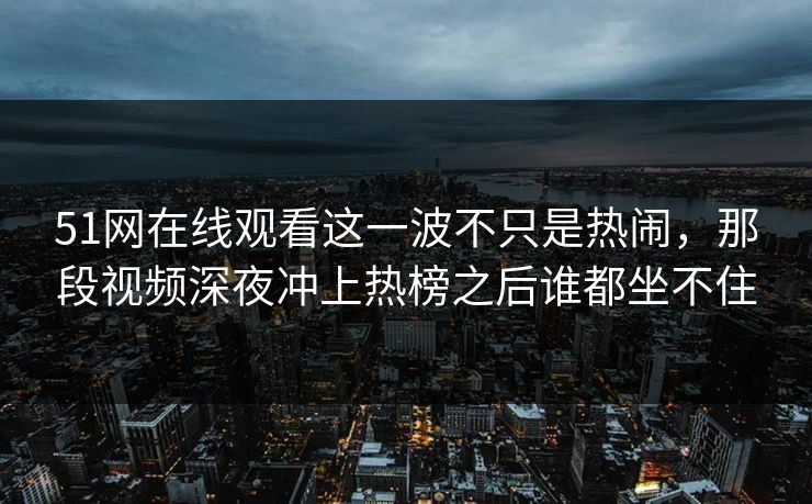 51网在线观看这一波不只是热闹,那段视频深夜冲上热榜之后谁都坐不住 51网在线观看这一波不只是热闹,那段视频深夜冲上热榜之后谁都坐不住