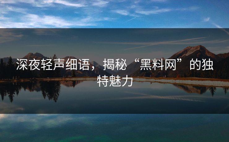 深夜轻声细语,揭秘“黑料网”的独特魅力 深夜轻声细语,揭秘“黑料网”的独特魅力