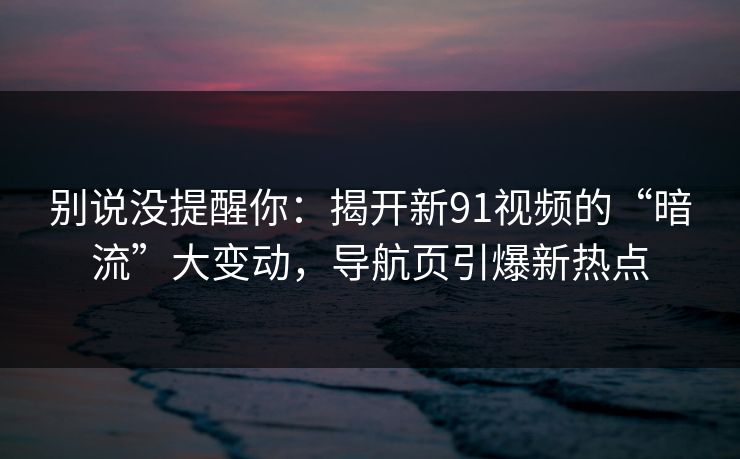 别说没提醒你:揭开新91视频的“暗流”大变动,导航页引爆新热点 别说没提醒你:揭开新91视频的“暗流”大变动,导航页引爆新热点