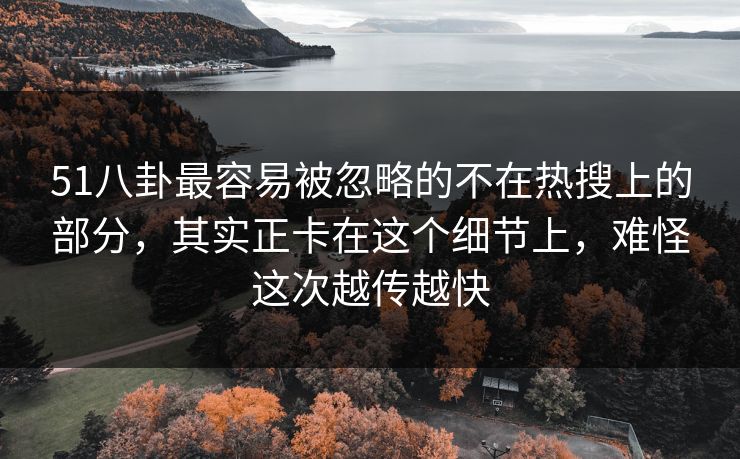 51八卦最容易被忽略的不在热搜上的部分,其实正卡在这个细节上,难怪这次越传越快 51八卦最容易被忽略的不在热搜上的部分,其实正卡在这个细节上,难怪这次越传越快