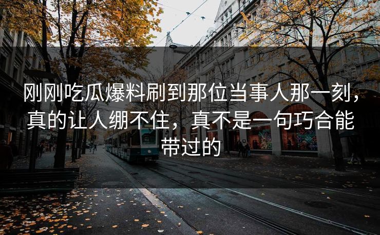 刚刚吃瓜爆料刷到那位当事人那一刻,真的让人绷不住,真不是一句巧合能带过的 刚刚吃瓜爆料刷到那位当事人那一刻,真的让人绷不住,真不是一句巧合能带过的