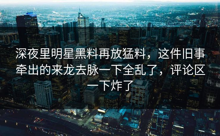 深夜里明星黑料再放猛料,这件旧事牵出的来龙去脉一下全乱了,评论区一下炸了 深夜里明星黑料再放猛料,这件旧事牵出的来龙去脉一下全乱了,评论区一下炸了
